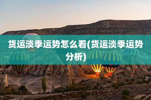 货运淡季运势怎么看(货运淡季运势分析)