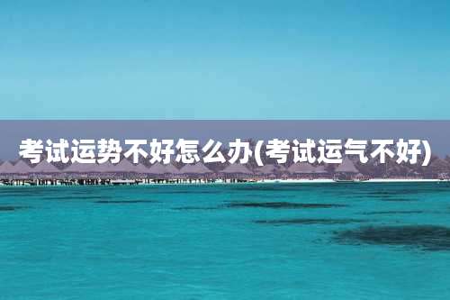考试运势不好怎么办(考试运气不好)