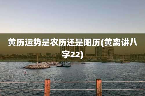 黄历运势是农历还是阳历(黄离讲八字22)