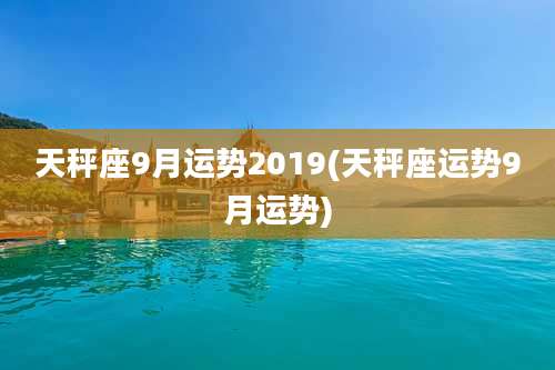 天秤座9月运势2019(天秤座运势9月运势)