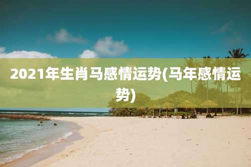 2021年生肖马感情运势(马年感情运势)