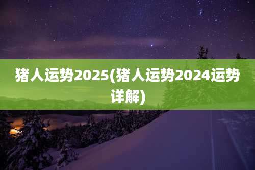 猪人运势2025(猪人运势2024运势详解)