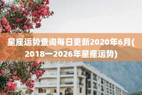 星座运势查询每日更新2020年6月(2018一2026年星座运势)