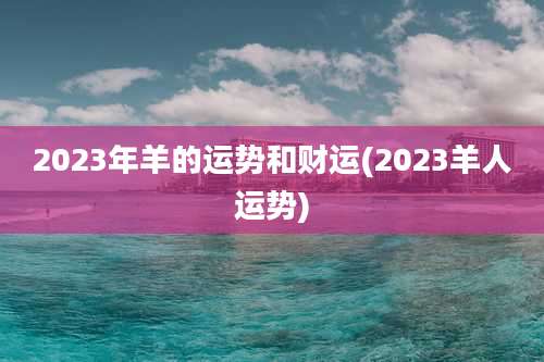 2023年羊的运势和财运(2023羊人运势)