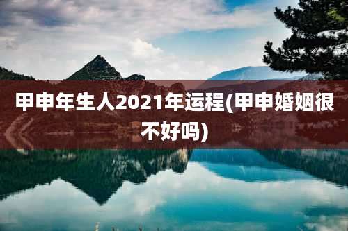 甲申年生人2021年运程(甲申婚姻很不好吗)