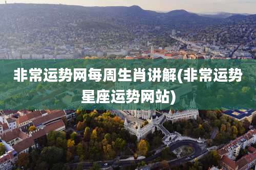 非常运势网每周生肖讲解(非常运势星座运势网站)