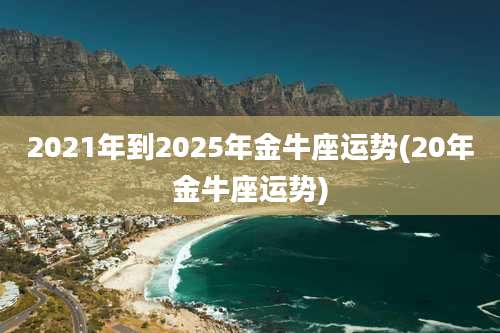 2021年到2025年金牛座运势(20年金牛座运势)