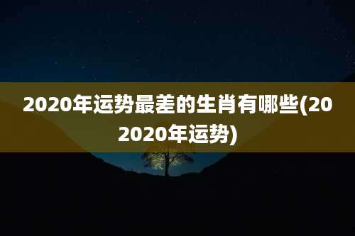 2020年运势最差的生肖有哪些(202020年运势)