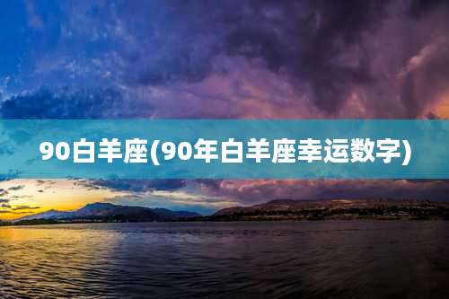 90白羊座(90年白羊座幸运数字)