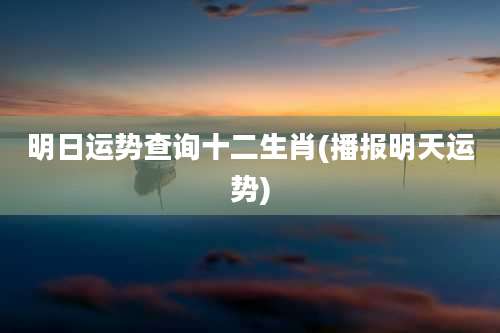 明日运势查询十二生肖(播报明天运势)