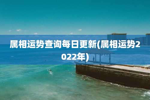 属相运势查询每日更新(属相运势2022年)