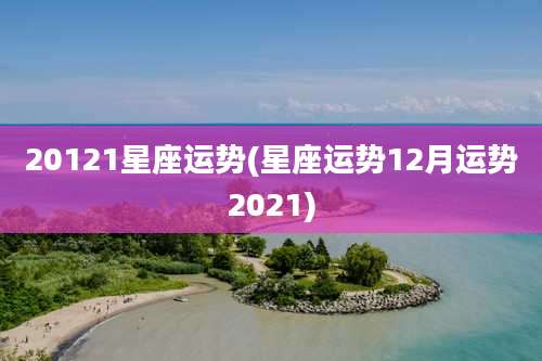 20121星座运势(星座运势12月运势2021)