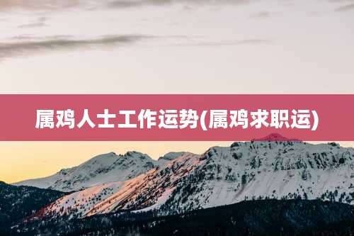 属鸡人士工作运势(属鸡求职运)