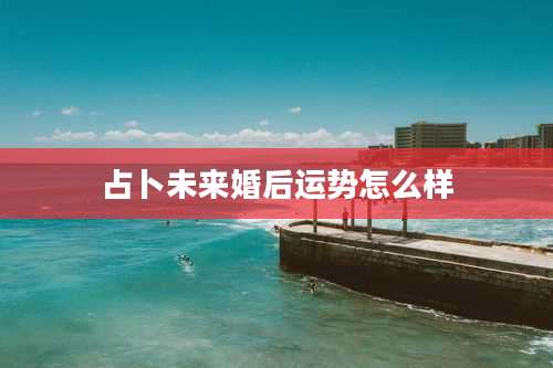 占卜未来婚后运势怎么样