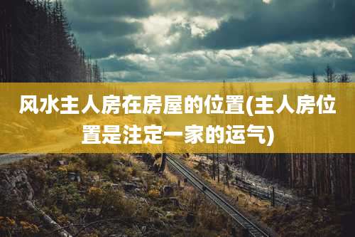 风水主人房在房屋的位置(主人房位置是注定一家的运气)