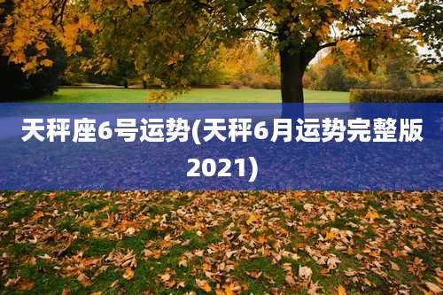 天秤座6号运势(天秤6月运势完整版2021)