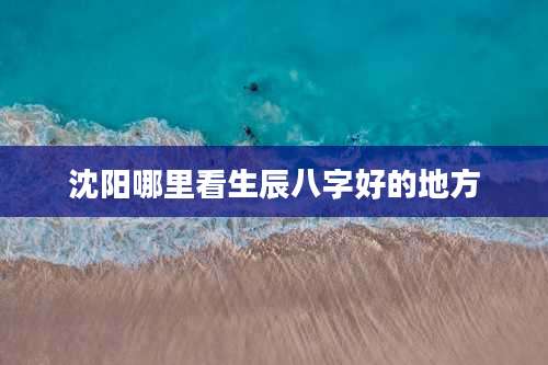 沈阳哪里看生辰八字好的地方
