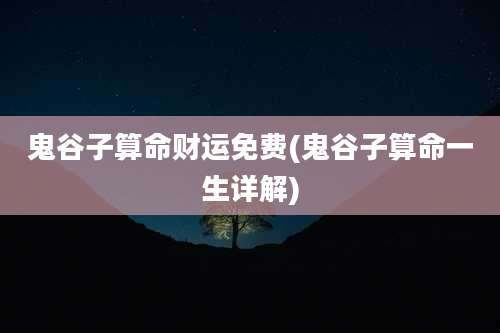 鬼谷子算命财运免费(鬼谷子算命一生详解)