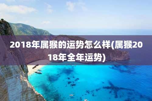 2018年属猴的运势怎么样(属猴2018年全年运势)