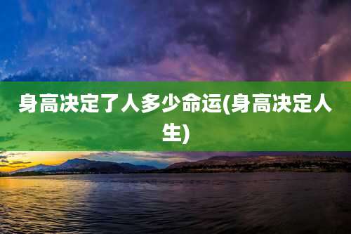 身高决定了人多少命运(身高决定人生)