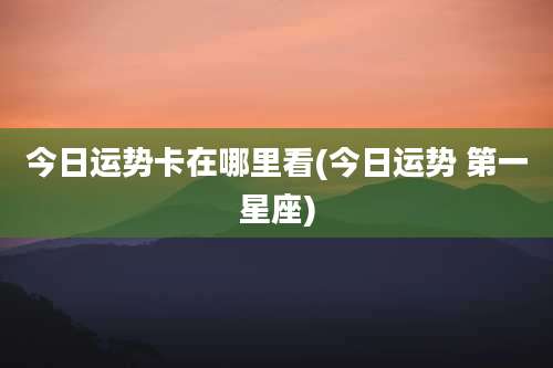 今日运势卡在哪里看(今日运势 第一星座)