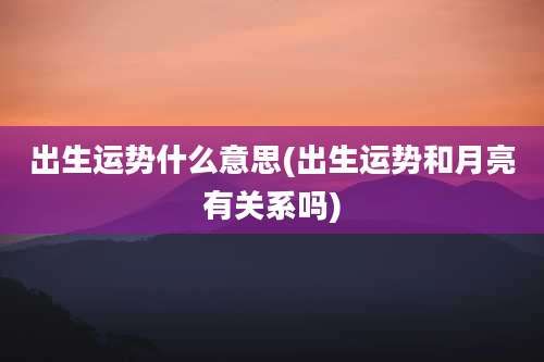 出生运势什么意思(出生运势和月亮有关系吗)