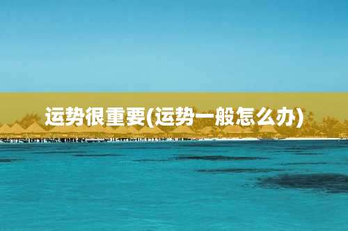 运势很重要(运势一般怎么办)
