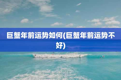 巨蟹年前运势如何(巨蟹年前运势不好)