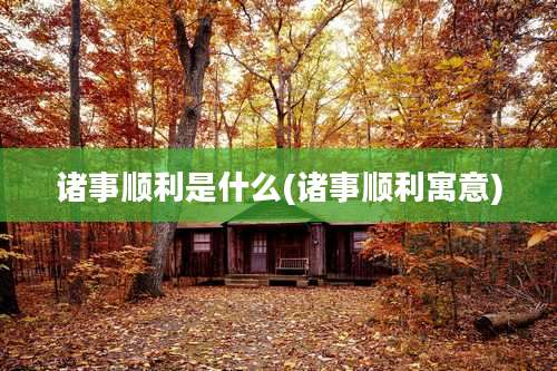 诸事顺利是什么(诸事顺利寓意)