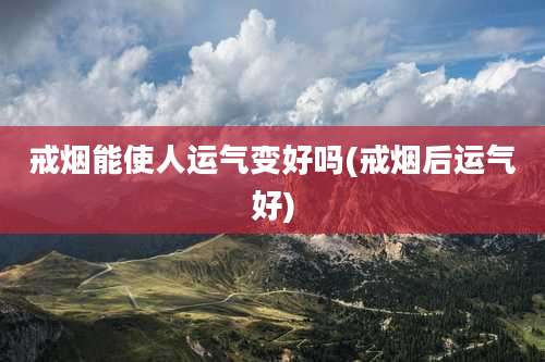 戒烟能使人运气变好吗(戒烟后运气好)