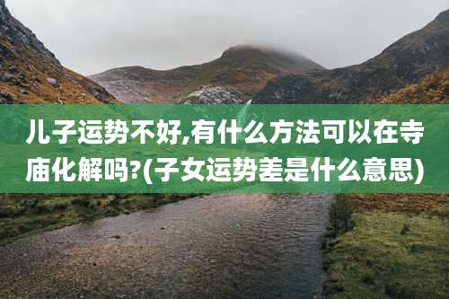 儿子运势不好,有什么方法可以在寺庙化解吗?(子女运势差是什么意思)