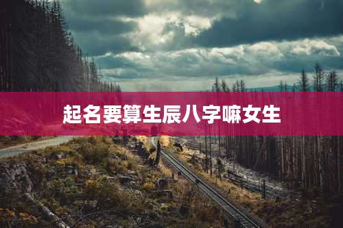 起名要算生辰八字嘛女生