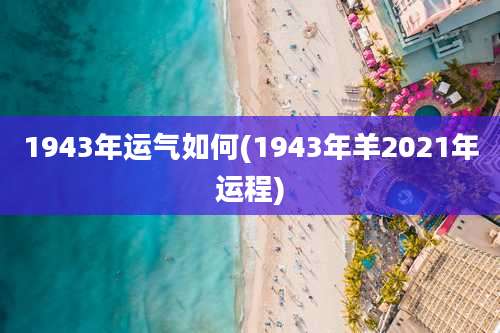 1943年运气如何(1943年羊2021年运程)
