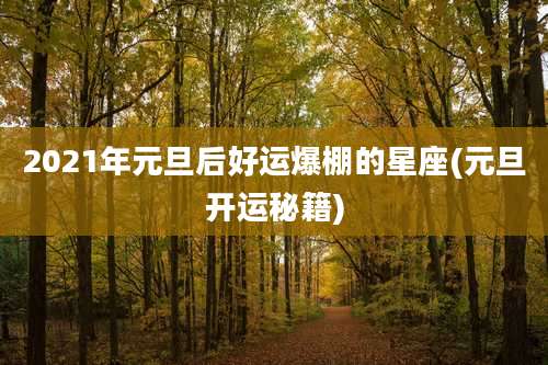 2021年元旦后好运爆棚的星座(元旦开运秘籍)