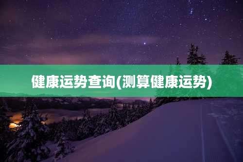健康运势查询(测算健康运势)
