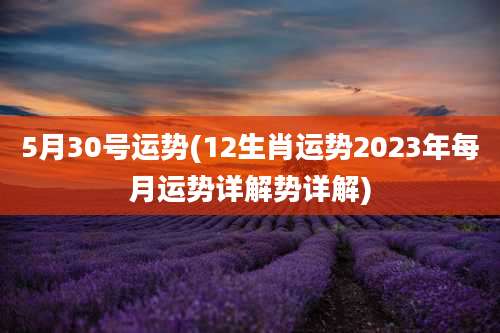 5月30号运势(12生肖运势2023年每月运势详解势详解)