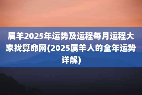 属羊2025年运势及运程每月运程大家找算命网(2025属羊人的全年运势详解)