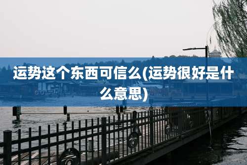 运势这个东西可信么(运势很好是什么意思)