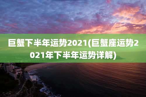 巨蟹下半年运势2021(巨蟹座运势2021年下半年运势详解)