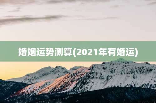 婚姻运势测算(2021年有婚运)