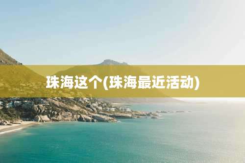 珠海这个(珠海最近活动)