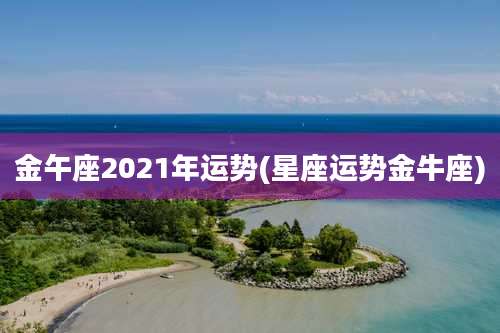 金午座2021年运势(星座运势金牛座)