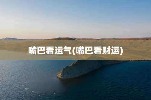 嘴巴看运气(嘴巴看财运)