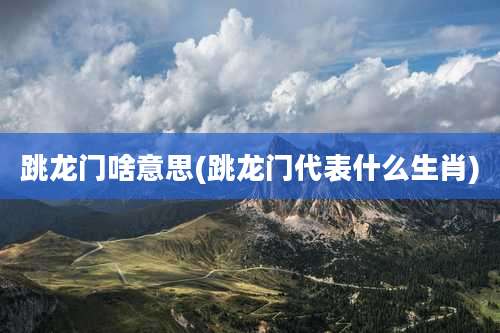 跳龙门啥意思(跳龙门代表什么生肖)