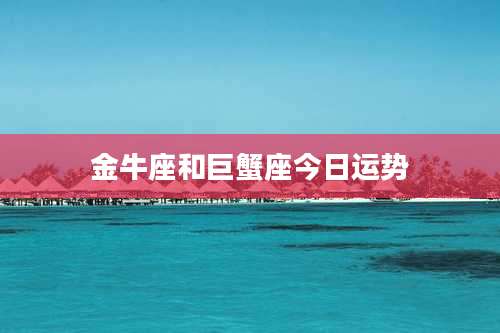 金牛座和巨蟹座今日运势