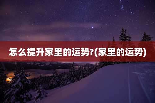 怎么提升家里的运势?(家里的运势)