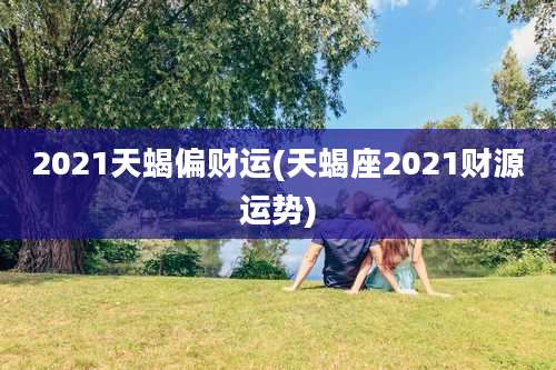 2021天蝎偏财运(天蝎座2021财源运势)