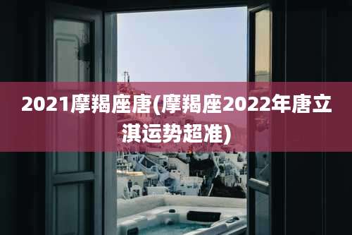 2021摩羯座唐(摩羯座2022年唐立淇运势超准)