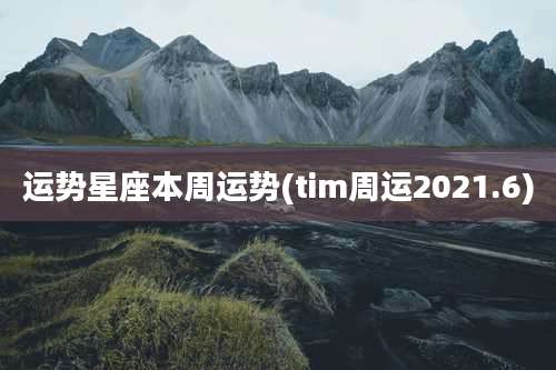 运势星座本周运势(tim周运2021.6)