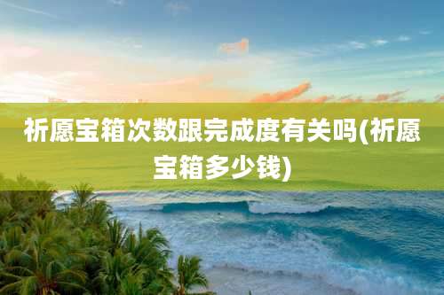 祈愿宝箱次数跟完成度有关吗(祈愿宝箱多少钱)